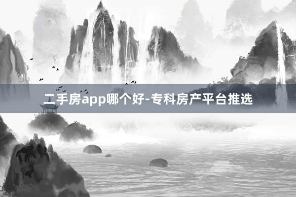 二手房app哪个好-专科房产平台推选
