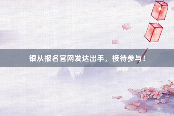 银从报名官网发达出手，接待参与！