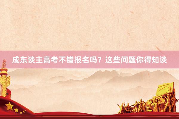成东谈主高考不错报名吗？这些问题你得知谈