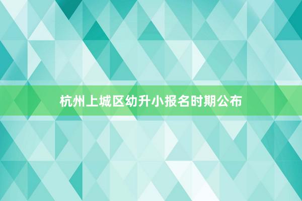 杭州上城区幼升小报名时期公布