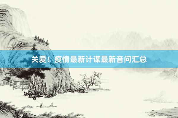 关爱！疫情最新计谋最新音问汇总