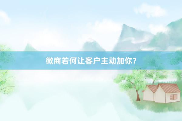 微商若何让客户主动加你？