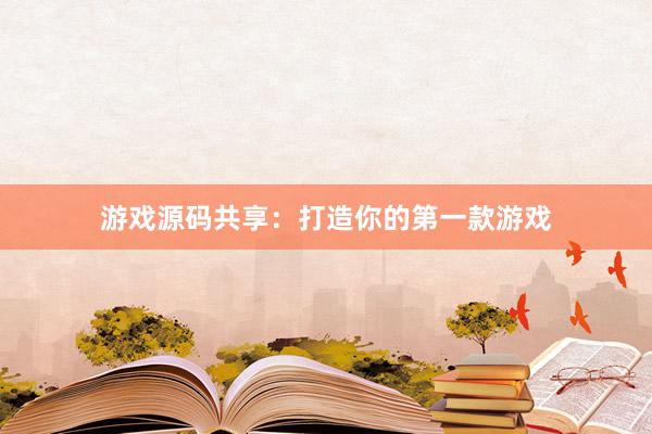 游戏源码共享：打造你的第一款游戏