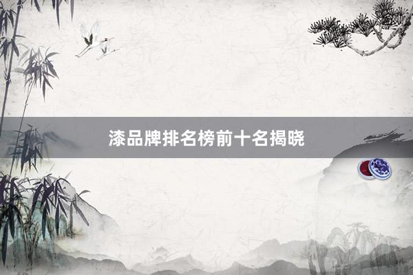 漆品牌排名榜前十名揭晓