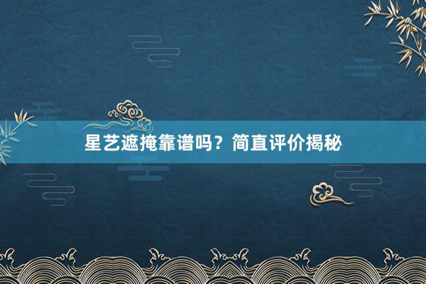 星艺遮掩靠谱吗？简直评价揭秘