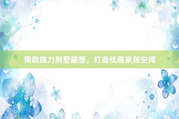 简欧魄力别墅瞎想，打造优雅家居空间