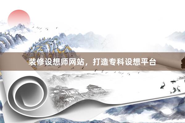 装修设想师网站，打造专科设想平台