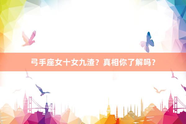 弓手座女十女九渣？真相你了解吗？