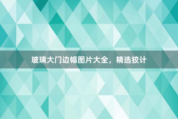玻璃大门边幅图片大全，精选狡计