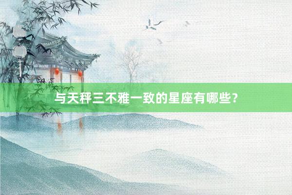 与天秤三不雅一致的星座有哪些？