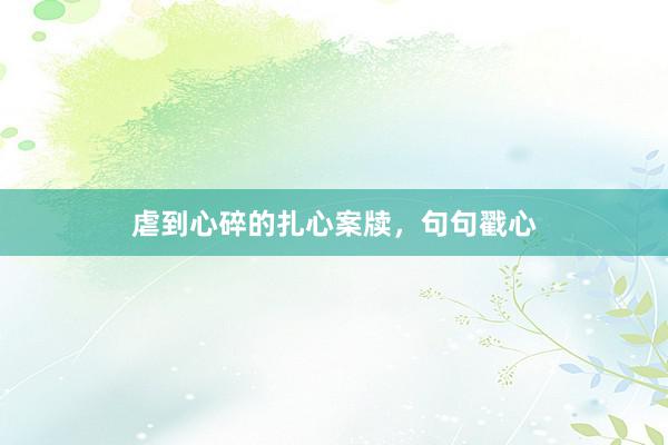 虐到心碎的扎心案牍，句句戳心