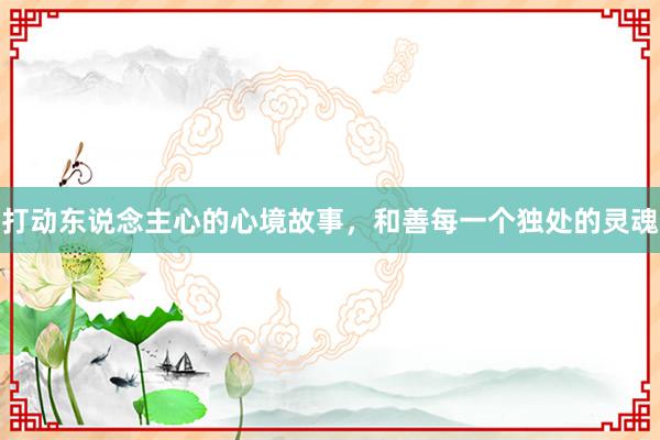 打动东说念主心的心境故事，和善每一个独处的灵魂