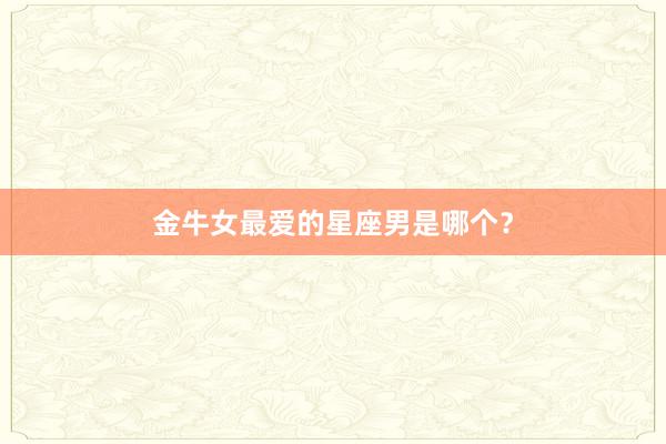 金牛女最爱的星座男是哪个？