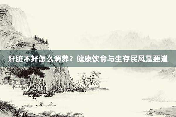 肝脏不好怎么调养？健康饮食与生存民风是要道