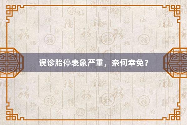 误诊胎停表象严重，奈何幸免？