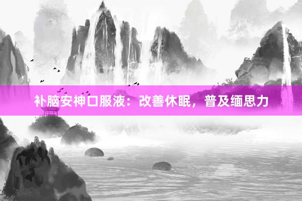 补脑安神口服液：改善休眠，普及缅思力