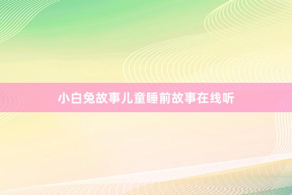 小白兔故事儿童睡前故事在线听